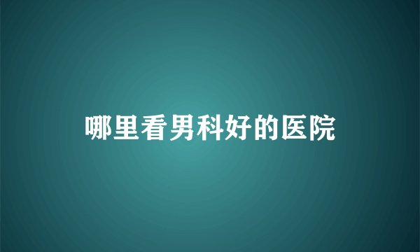 哪里看男科好的医院