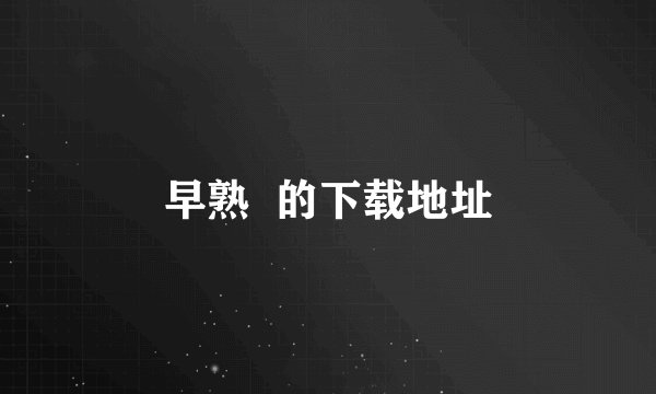 早熟  的下载地址