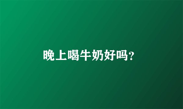 晚上喝牛奶好吗？