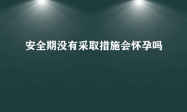 安全期没有采取措施会怀孕吗