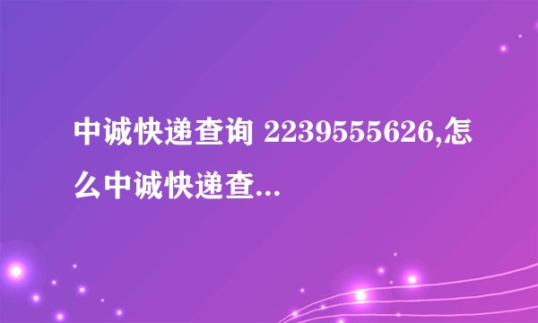 中诚快递查询 2239555626,怎么中诚快递查不到啊???
