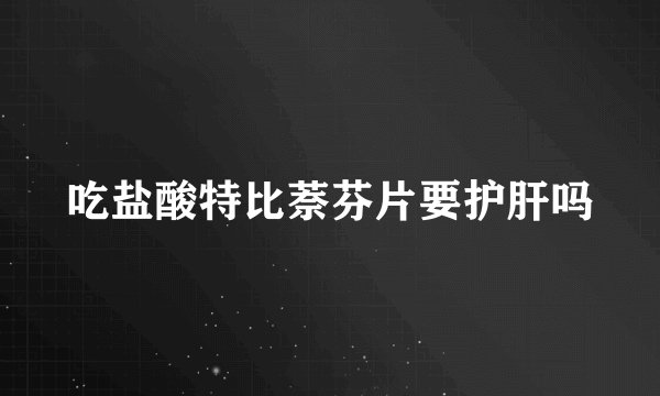 吃盐酸特比萘芬片要护肝吗