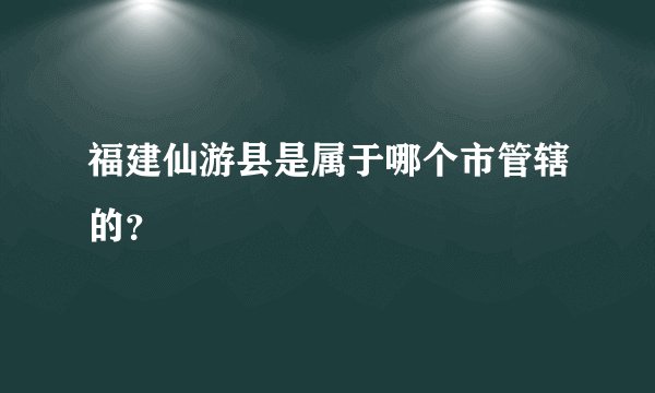 福建仙游县是属于哪个市管辖的？