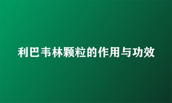 利巴韦林颗粒的作用与功效