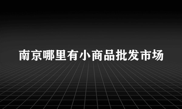南京哪里有小商品批发市场