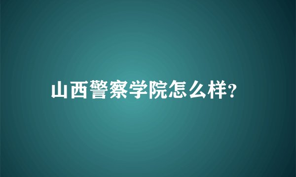 山西警察学院怎么样?