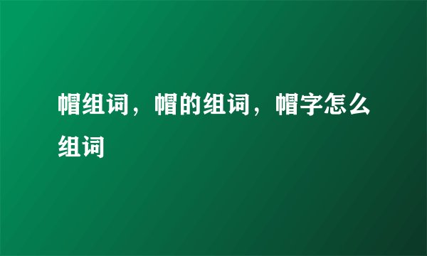 帽组词，帽的组词，帽字怎么组词