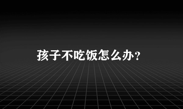 孩子不吃饭怎么办？