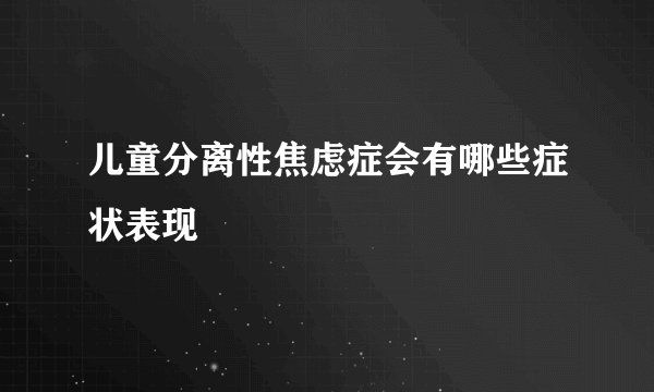 儿童分离性焦虑症会有哪些症状表现