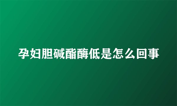 孕妇胆碱酯酶低是怎么回事