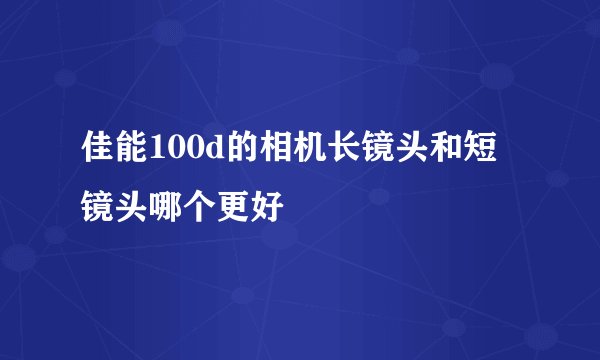 佳能100d的相机长镜头和短镜头哪个更好