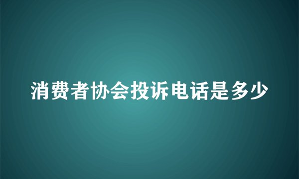 消费者协会投诉电话是多少