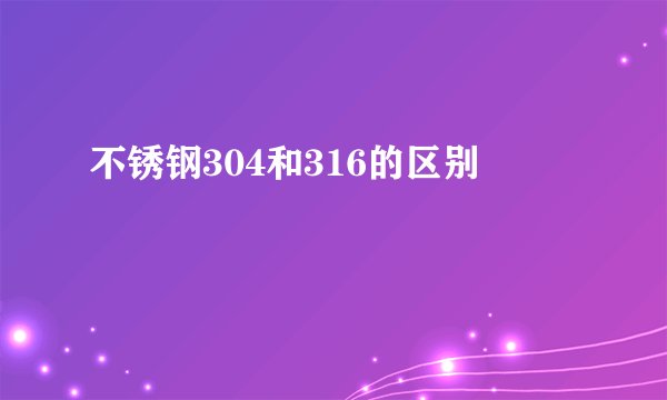 不锈钢304和316的区别