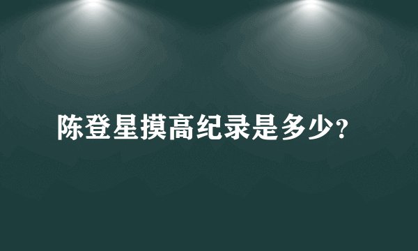 陈登星摸高纪录是多少？
