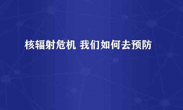 核辐射危机 我们如何去预防