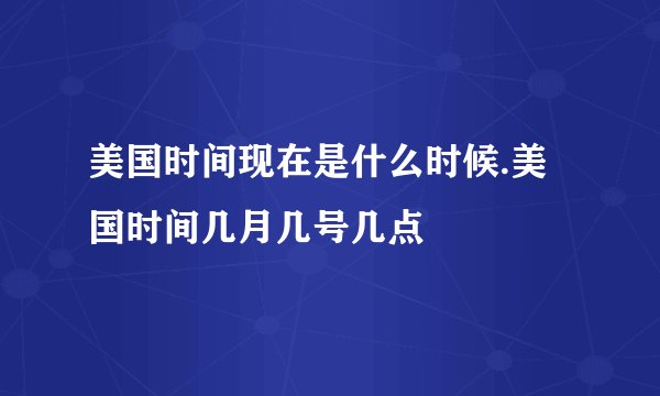 美国时间现在是什么时候.美国时间几月几号几点