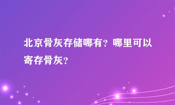北京骨灰存储哪有？哪里可以寄存骨灰？