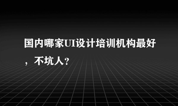 国内哪家UI设计培训机构最好,不坑人?