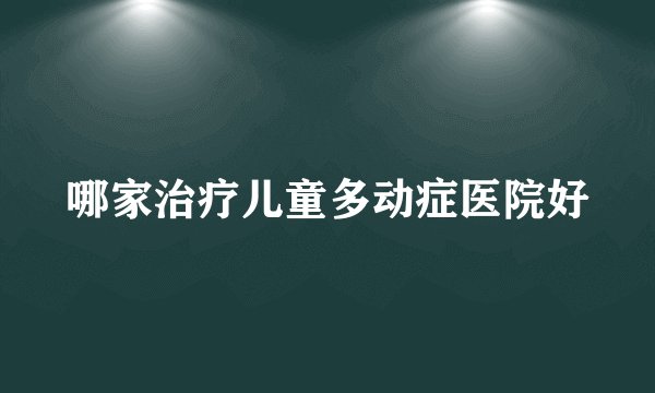 哪家治疗儿童多动症医院好