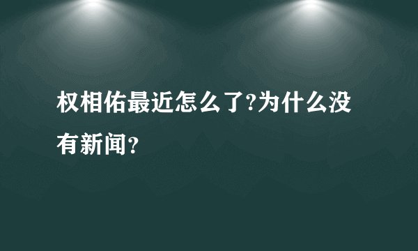 权相佑最近怎么了?为什么没有新闻?
