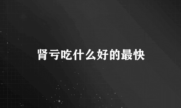 肾亏吃什么好的最快