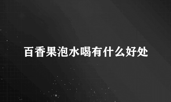 百香果泡水喝有什么好处