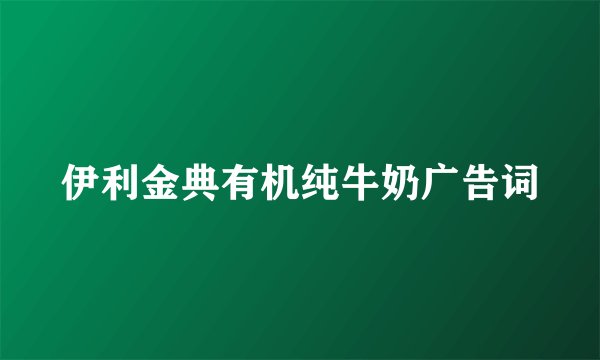 伊利金典有机纯牛奶广告词