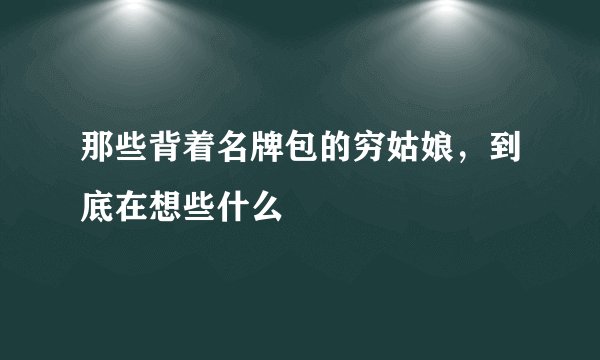 那些背着名牌包的穷姑娘,到底在想些什么
