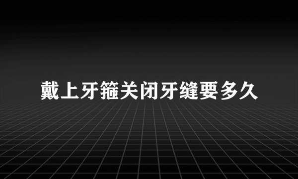 戴上牙箍关闭牙缝要多久