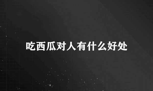 吃西瓜对人有什么好处