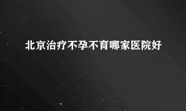 北京治疗不孕不育哪家医院好