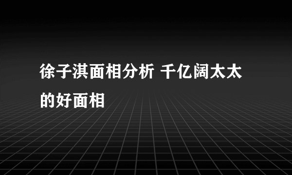 徐子淇面相分析 千亿阔太太的好面相