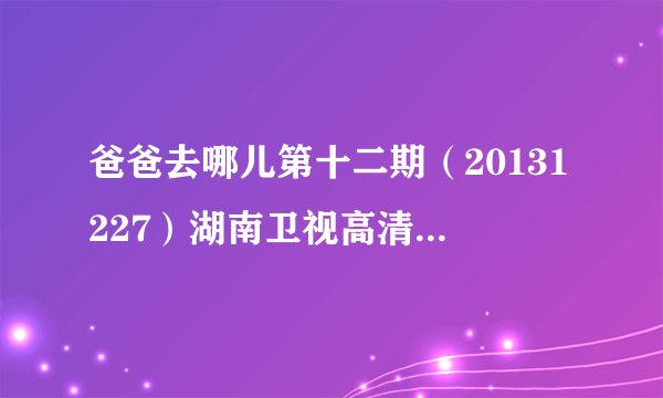 爸爸去哪儿第十二期（20131227）湖南卫视高清在线直播