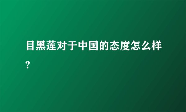 目黑莲对于中国的态度怎么样？