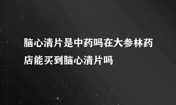 脑心清片是中药吗在大参林药店能买到脑心清片吗