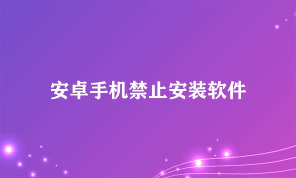 安卓手机禁止安装软件