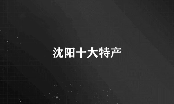 沈阳十大特产