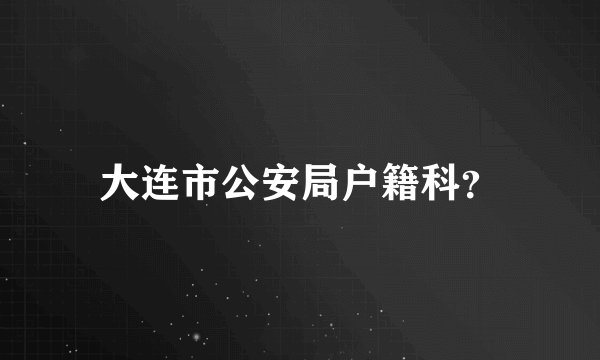 大连市公安局户籍科？