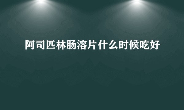 阿司匹林肠溶片什么时候吃好