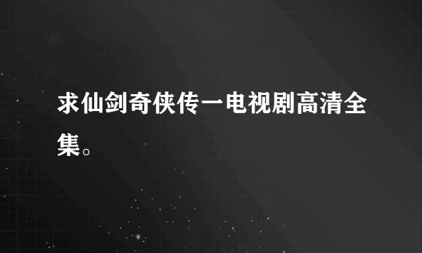 求仙剑奇侠传一电视剧高清全集。