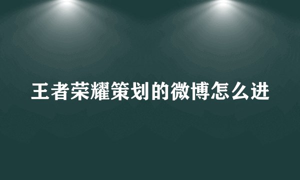 王者荣耀策划的微博怎么进