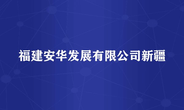 福建安华发展有限公司新疆