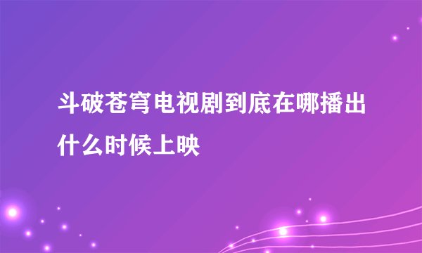 斗破苍穹电视剧到底在哪播出什么时候上映