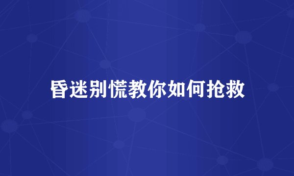昏迷别慌教你如何抢救