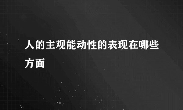 人的主观能动性的表现在哪些方面