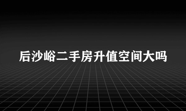 后沙峪二手房升值空间大吗