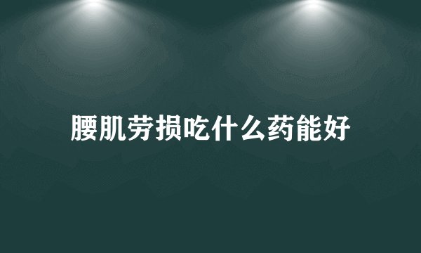 腰肌劳损吃什么药能好