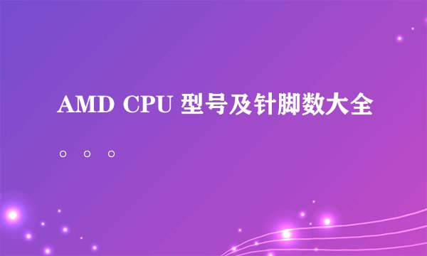 AMD CPU 型号及针脚数大全。。。