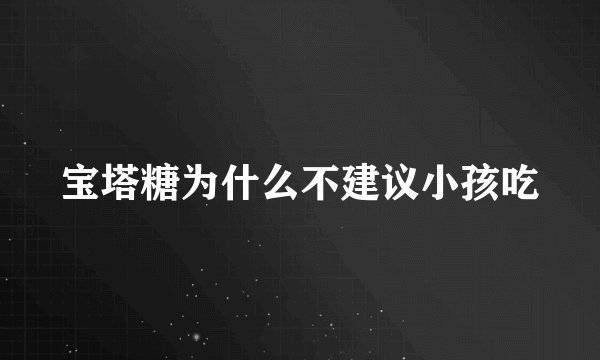 宝塔糖为什么不建议小孩吃