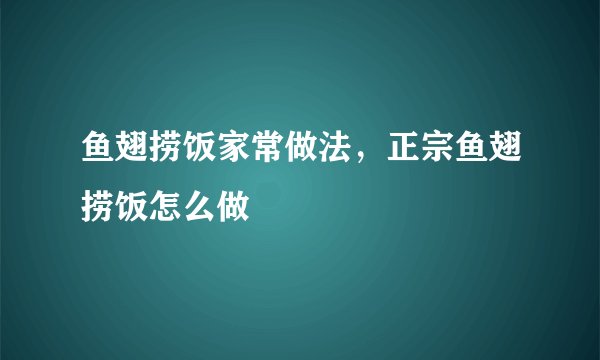 鱼翅捞饭家常做法，正宗鱼翅捞饭怎么做